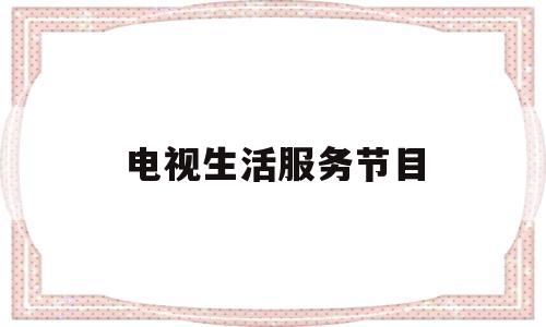 电视生活服务节目(电视生活服务类节目的表现形式有哪几种)