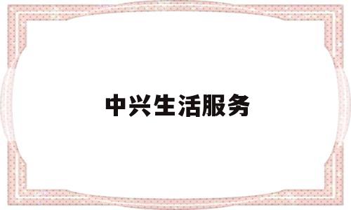中兴生活服务(中兴生活超市怎么样)