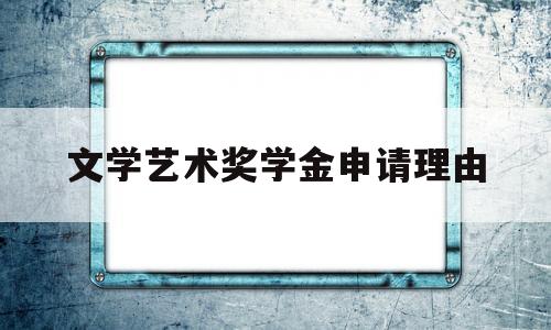 文学艺术奖学金申请理由(文学艺术奖学金申请理由100字)