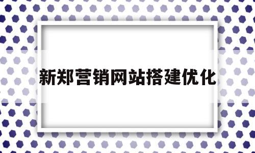新郑营销网站搭建优化(郑州做网站优化运营商)