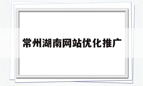 常州湖南网站优化推广(常州seo网站推广)