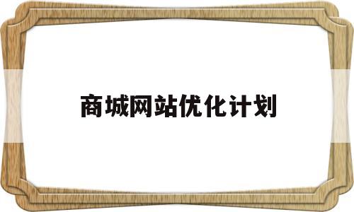 商城网站优化计划(商城网站优化计划方案)