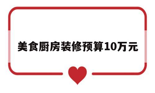 美食厨房装修预算10万元(美食厨房装修预算10万元以内)