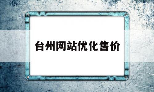 台州网站优化售价(台州网站制作报价)