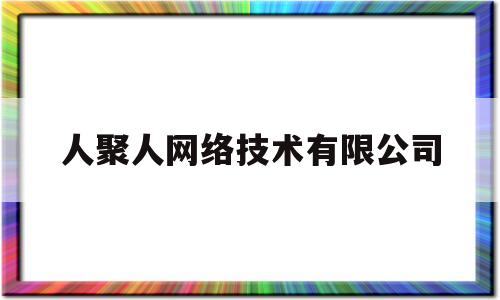 人聚人网络技术有限公司(聚人平台怎么样)