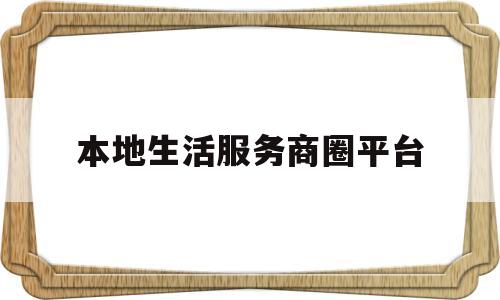 本地生活服务商圈平台(本地生活服务平台有哪些)