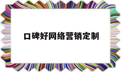 口碑好网络营销定制(网络营销好的品牌)
