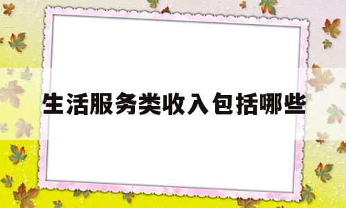 生活服务类收入包括哪些(生活服务类包含哪些行业)