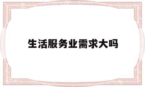 生活服务业需求大吗(生活服务行业市场规模)