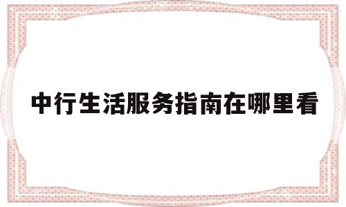 中行生活服务指南在哪里看(中行app生活在哪里)