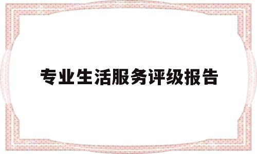 专业生活服务评级报告(专业生活服务评级报告是什么)