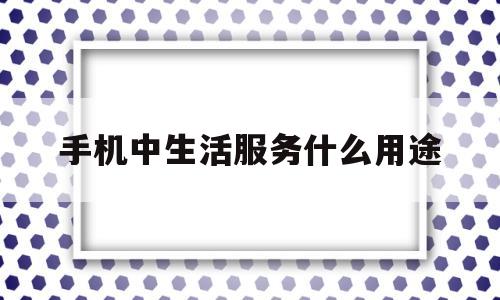手机中生活服务什么用途(手机中生活服务什么用途最多)
