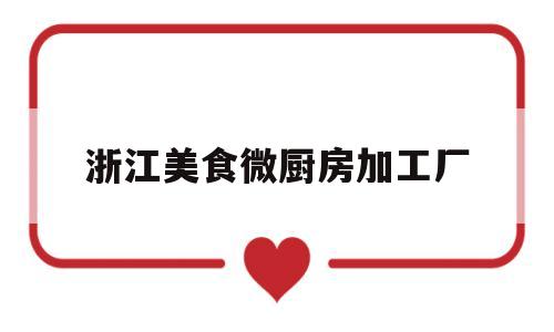 浙江美食微厨房加工厂(浙江美食公司)