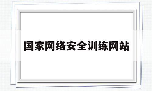 国家网络安全训练网站(国家网络安全训练网站官网)