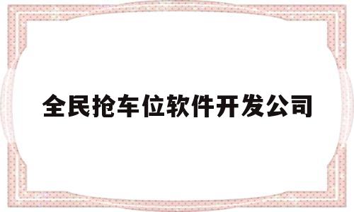 全民抢车位软件开发公司(全民抢购软件)