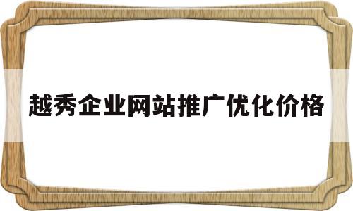 越秀企业网站推广优化价格(广州网站优化公司如何)