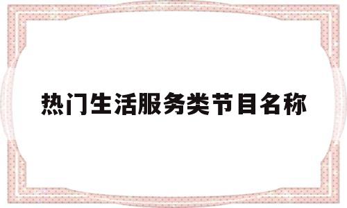 热门生活服务类节目名称(生活服务类节目有哪些节目类型)