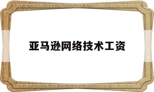 亚马逊网络技术工资(亚马逊电商工资)
