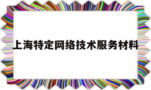 上海特定网络技术服务材料(上海特殊设备网址)