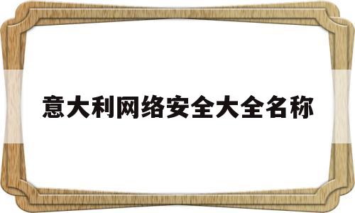 意大利网络安全大全名称(网络安全 英国)