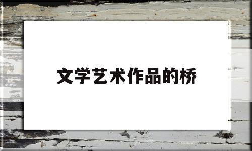 文学艺术作品的桥(文学艺术作品可以揭示什么)