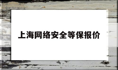上海网络安全等保报价(上海网络安全等级保护)