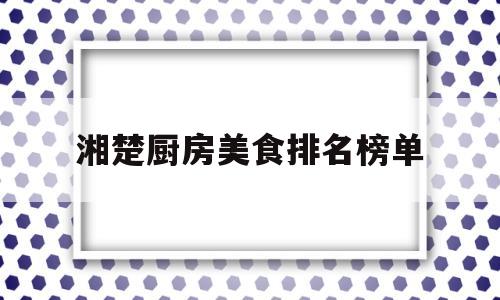 湘楚厨房美食排名榜单(厨房美食制作家无限钞票版)