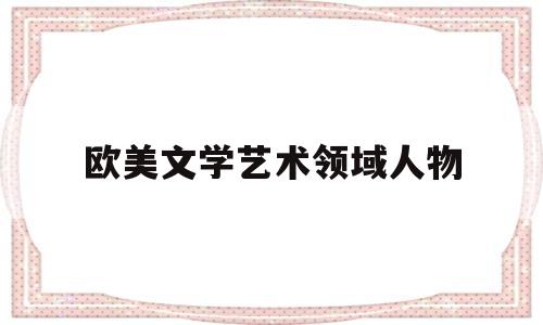 欧美文学艺术领域人物(欧美文学家及其作品解读)