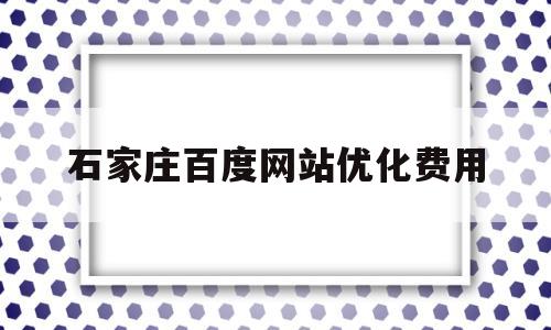 石家庄百度网站优化费用(石家庄百度搜索引擎优化)