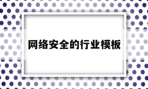 网络安全的行业模板(网络安全行业分析报告)