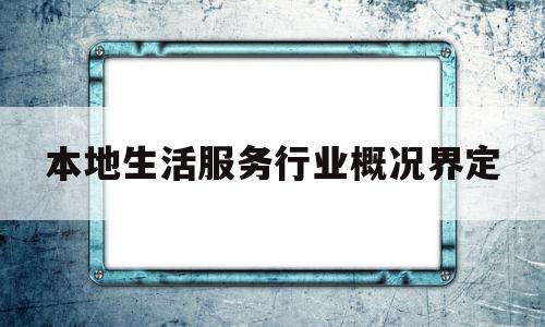 本地生活服务行业概况界定(本地生活服务市场规模)