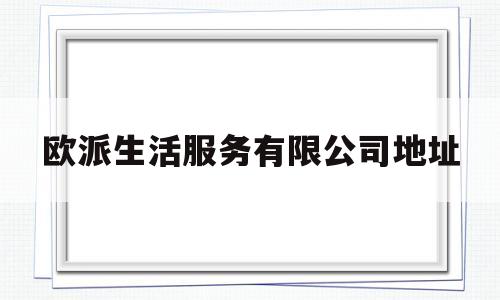 欧派生活服务有限公司地址(欧派总店电话)