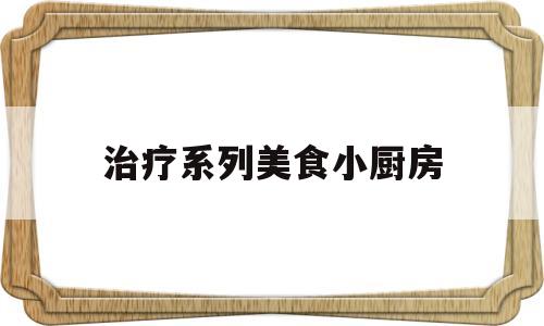 治疗系列美食小厨房(小厨房小美食)