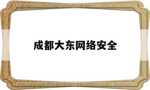 成都大东网络安全(成都大东网络安全培训学校)