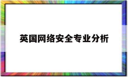 英国网络安全专业分析(英国 网络安全和信息安全)