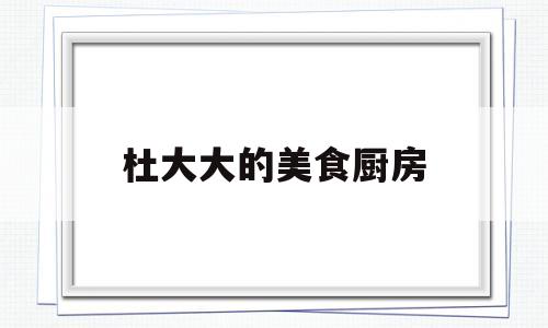 杜大大的美食厨房(杜大厨自热米饭怎么样)