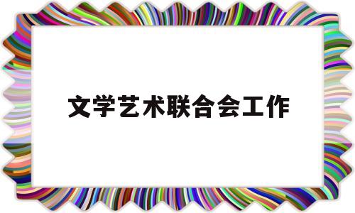 文学艺术联合会工作(文学艺术联合会工作职责)