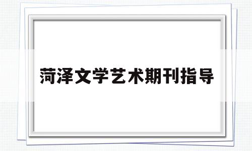 菏泽文学艺术期刊指导(菏泽文艺传媒学校)