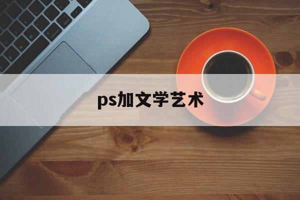 ps加文学艺术(用ps怎么添加艺术文字)