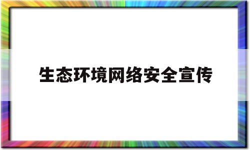 生态环境网络安全宣传(生态环境网络安全宣传内容)