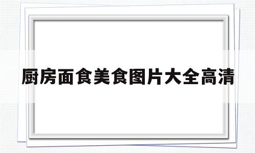 厨房面食美食图片大全高清(厨房面点工作流程及标准)