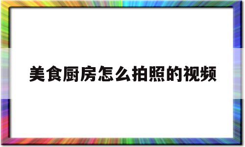 美食厨房怎么拍照的视频(美食厨房怎么拍照的视频呢)