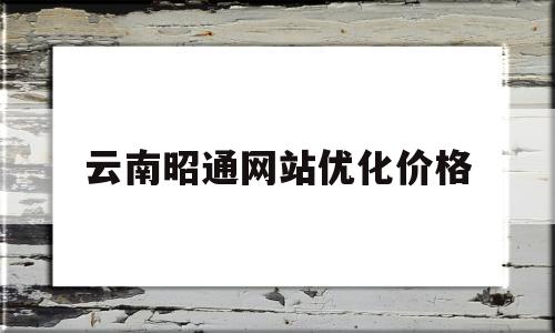 云南昭通网站优化价格(昭通价格信息网)