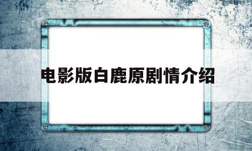 电影版白鹿原剧情介绍(电影版白鹿原剧情介绍大结局)