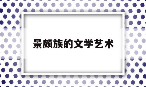 景颇族的文学艺术(景颇族艺术文化)