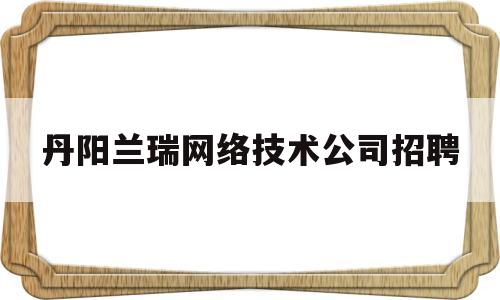 丹阳兰瑞网络技术公司招聘(丹阳睿仕口腔招聘)