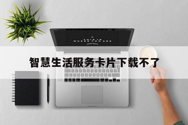 智慧生活服务卡片下载不了(智慧生活添加在哪里?)