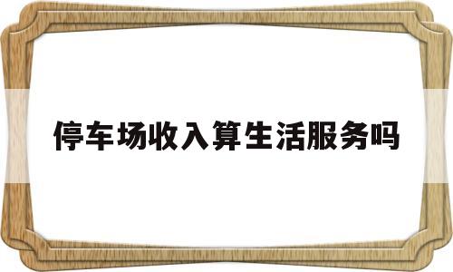 停车场收入算生活服务吗(停车场收入归谁所有)