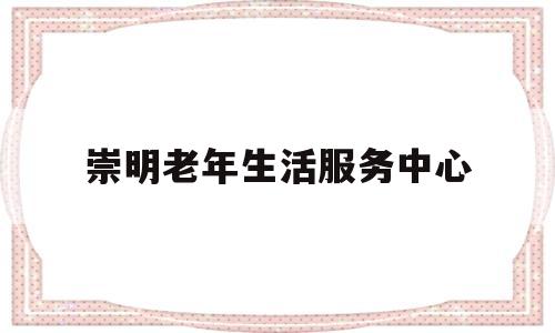 崇明老年生活服务中心(崇明区敬老院一览表)