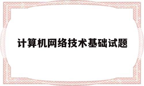 计算机网络技术基础试题(计算机网络技术基础试题及答案)